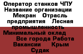 Оператор станков ЧПУ › Название организации ­ Мекран › Отрасль предприятия ­ Лесная промышленность › Минимальный оклад ­ 50 000 - Все города Работа » Вакансии   . Крым,Судак